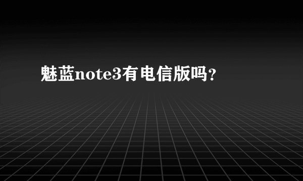 魅蓝note3有电信版吗？