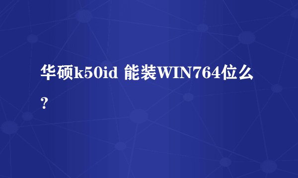 华硕k50id 能装WIN764位么？