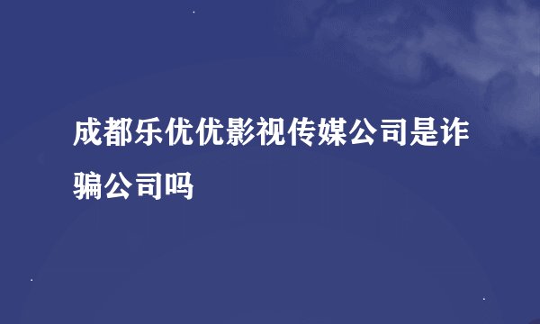 成都乐优优影视传媒公司是诈骗公司吗
