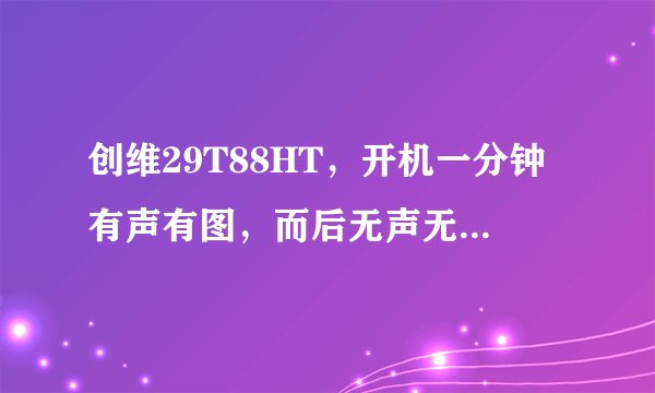 创维29T88HT，开机一分钟有声有图，而后无声无图，请赐教维修方法！
