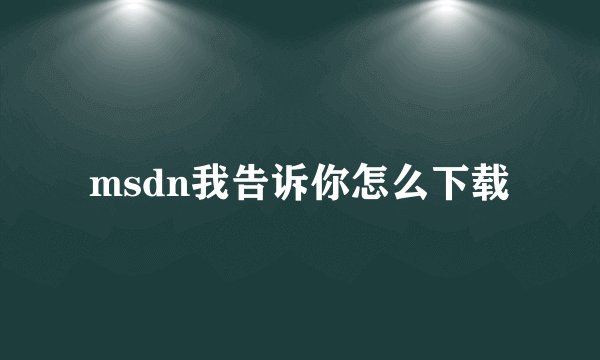 msdn我告诉你怎么下载