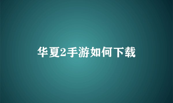 华夏2手游如何下载