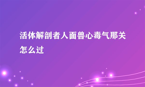 活体解剖者人面兽心毒气那关怎么过
