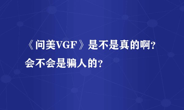 《问美VGF》是不是真的啊？会不会是骗人的？