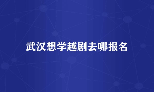 武汉想学越剧去哪报名
