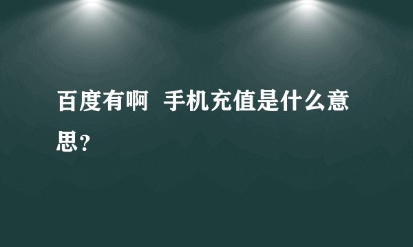 百度有啊  手机充值是什么意思？