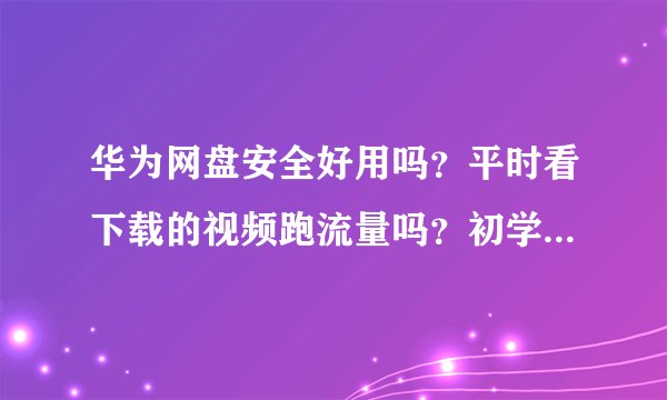 华为网盘安全好用吗？平时看下载的视频跑流量吗？初学下载，内存不够、请教用过的。谢谢