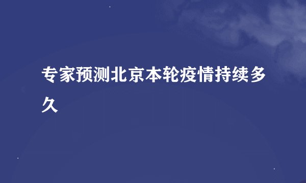 专家预测北京本轮疫情持续多久