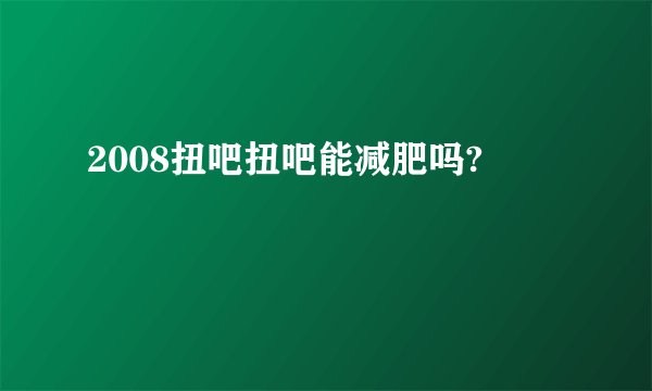 2008扭吧扭吧能减肥吗?
