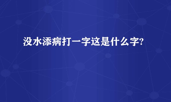 没水添病打一字这是什么字?