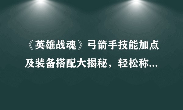 《英雄战魂》弓箭手技能加点及装备搭配大揭秘，轻松称霸战场！
