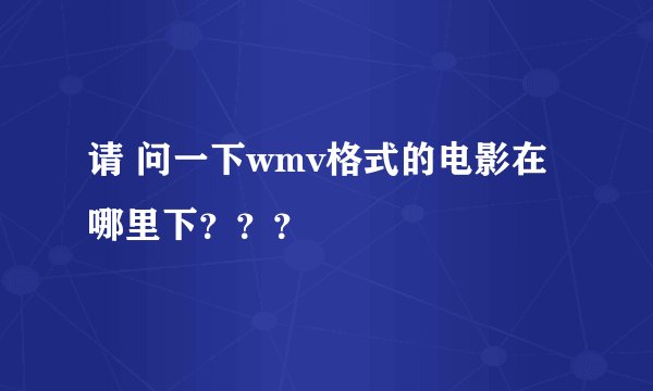 请 问一下wmv格式的电影在哪里下？？？