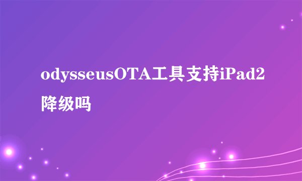odysseusOTA工具支持iPad2降级吗