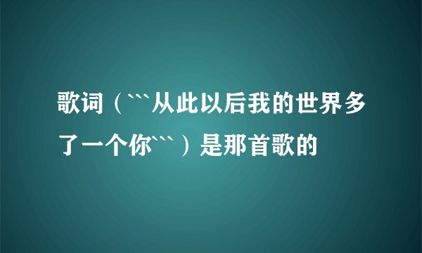 歌词（```从此以后我的世界多了一个你```）是那首歌的