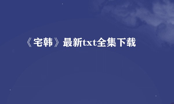 《宅韩》最新txt全集下载