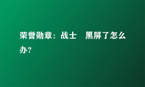荣誉勋章：战士 黑屏了怎么办?