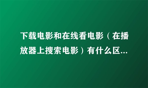 下载电影和在线看电影（在播放器上搜索电影）有什么区别？就这个问题我问了很多人，都是个有个的回答。