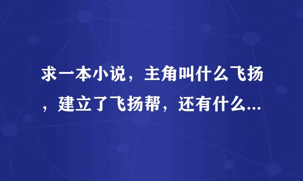 求一本小说，主角叫什么飞扬，建立了飞扬帮，还有什么跋扈组，都市黑道类。