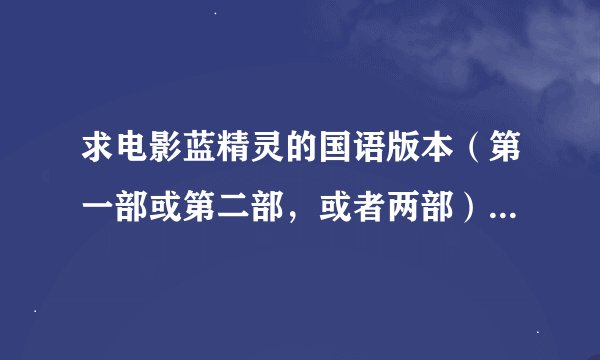 求电影蓝精灵的国语版本（第一部或第二部，或者两部），国语的，给小孩子看的，谢了……