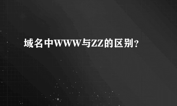 域名中WWW与ZZ的区别？