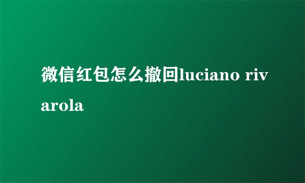 微信红包怎么撤回luciano rivarola