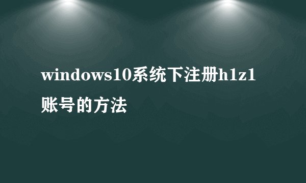 windows10系统下注册h1z1账号的方法