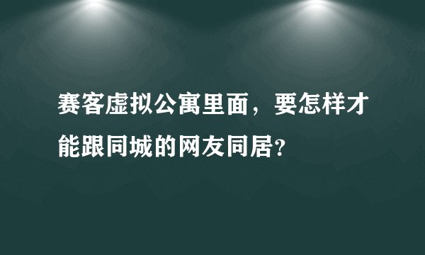 赛客虚拟公寓里面，要怎样才能跟同城的网友同居？