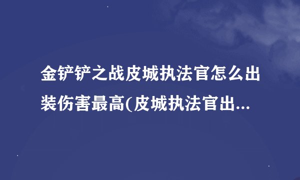 金铲铲之战皮城执法官怎么出装伤害最高(皮城执法官出装攻略2022)「已解决」