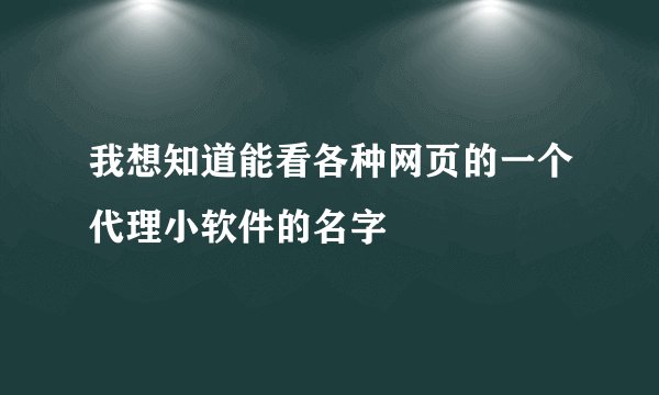 我想知道能看各种网页的一个代理小软件的名字