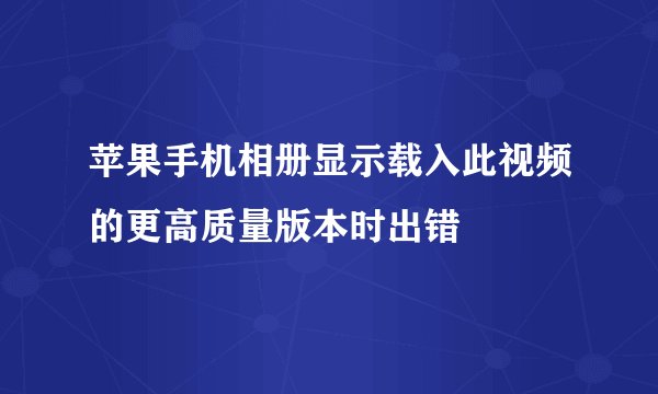 苹果手机相册显示载入此视频的更高质量版本时出错