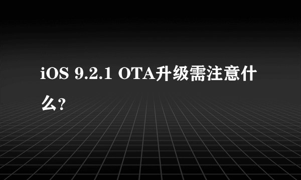 iOS 9.2.1 OTA升级需注意什么？