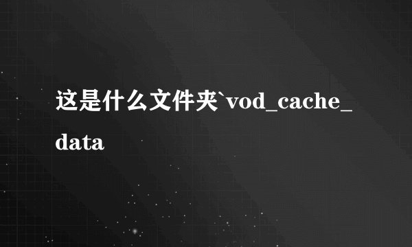 这是什么文件夹`vod_cache_data