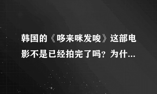 韩国的《哆来咪发唆》这部电影不是已经拍完了吗？为什么我们这边还看不到？？？