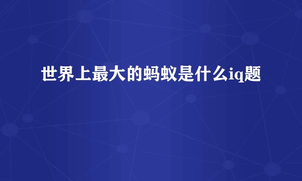 世界上最大的蚂蚁是什么iq题