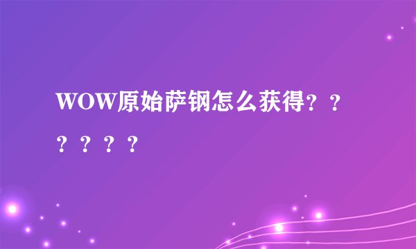 WOW原始萨钢怎么获得？？？？？？