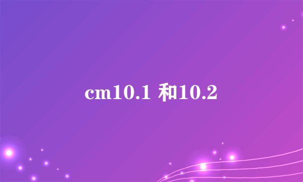 cm10.1 和10.2