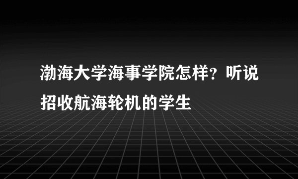 渤海大学海事学院怎样？听说招收航海轮机的学生