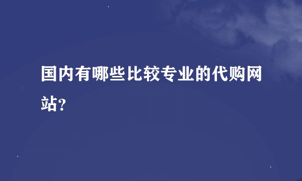 国内有哪些比较专业的代购网站？
