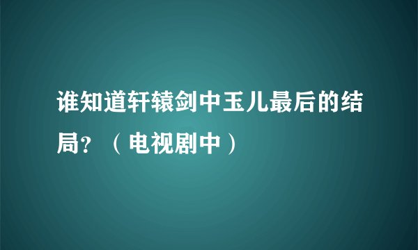 谁知道轩辕剑中玉儿最后的结局？（电视剧中）