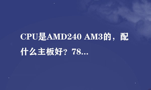 CPU是AMD240 AM3的，配什么主板好？785G的哪个品派价格多少？