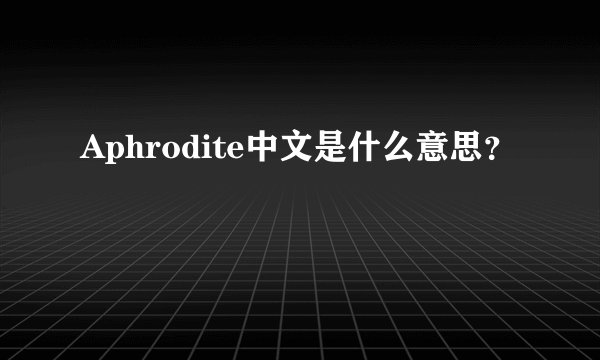 Aphrodite中文是什么意思？