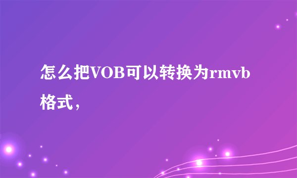 怎么把VOB可以转换为rmvb格式，