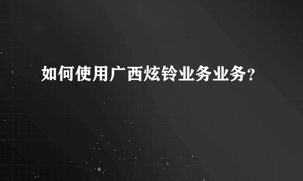 如何使用广西炫铃业务业务？