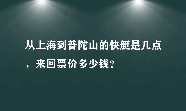 从上海到普陀山的快艇是几点，来回票价多少钱？