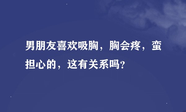 男朋友喜欢吸胸，胸会疼，蛮担心的，这有关系吗？