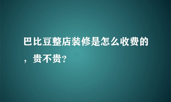 巴比豆整店装修是怎么收费的，贵不贵？