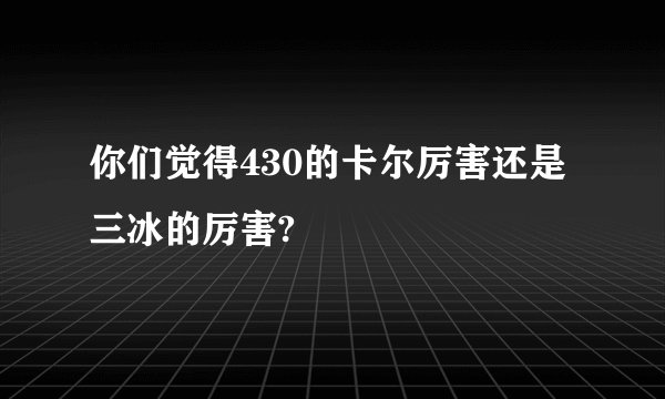 你们觉得430的卡尔厉害还是三冰的厉害?