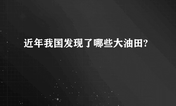 近年我国发现了哪些大油田?