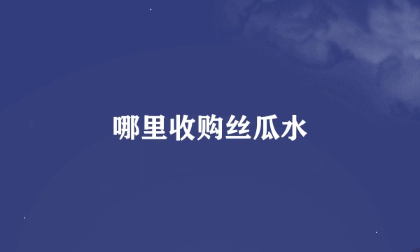 哪里收购丝瓜水