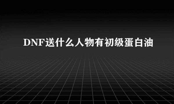 DNF送什么人物有初级蛋白油